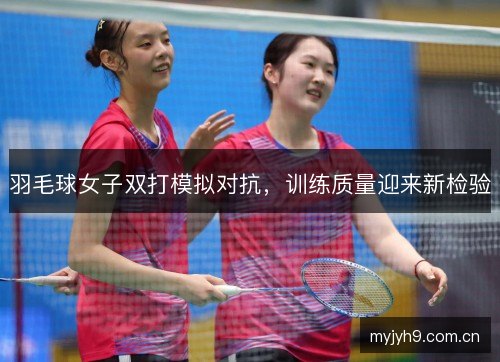 羽毛球女子双打模拟对抗，训练质量迎来新检验