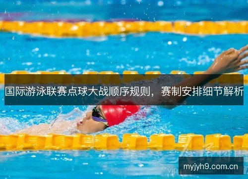 国际游泳联赛点球大战顺序规则,赛制安排细节解析 国际游泳联赛点球大战顺序规则,赛制安排细节解析